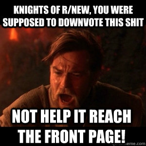 knights of r/new, You were supposed to downvote this shit Not help it reach  the front page!  You were the chosen one