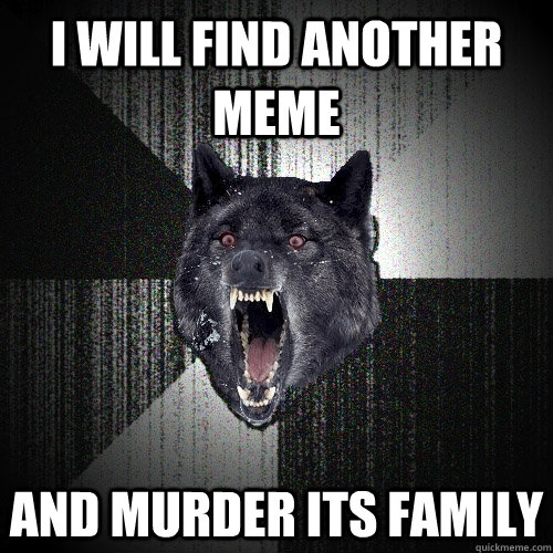 I will find another meme and murder its family  Insanity Wolf