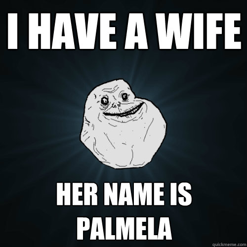 I have a wife her name is palmela  Forever Alone