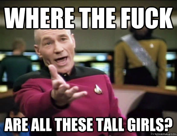 Where the fuck Are all these tall girls?  Annoyed Picard HD