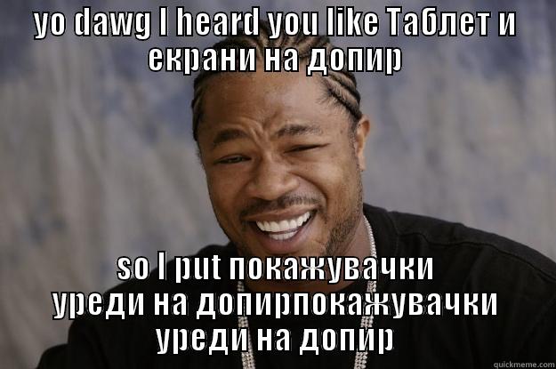 YO DAWG I HEARD YOU LIKE ТАБЛЕТ И ЕКРАНИ НА ДОПИР SO I PUT ПОКАЖУВАЧКИ УРЕДИ НА ДОПИРПОКАЖУВАЧКИ УРЕДИ НА ДОПИР Xzibit meme