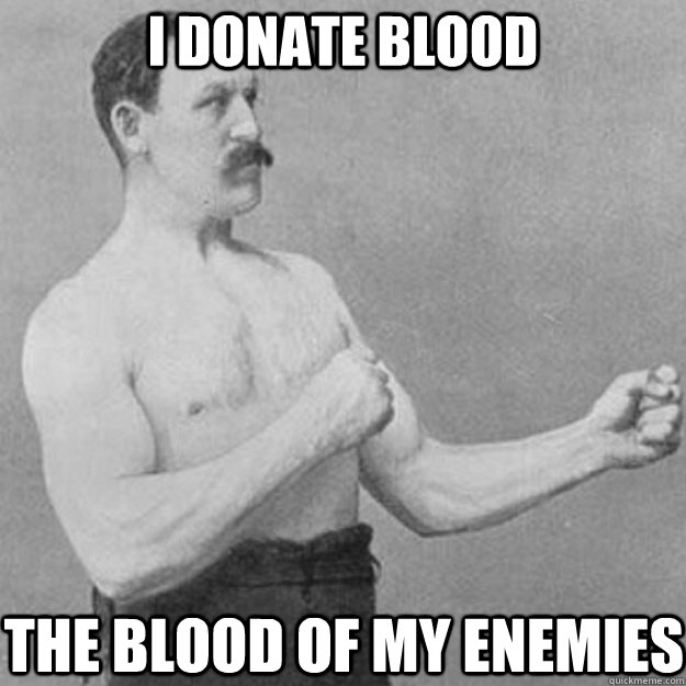 I Donate blood The blood of my enemies  overly manly man