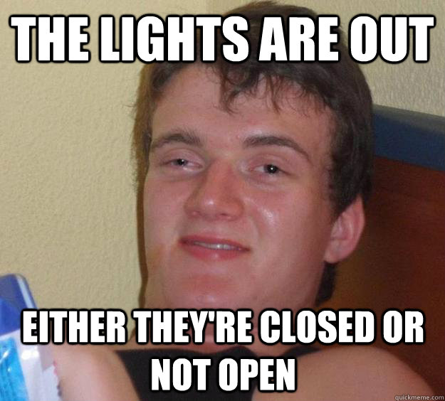 The lights are out Either they're closed or not open  10 Guy