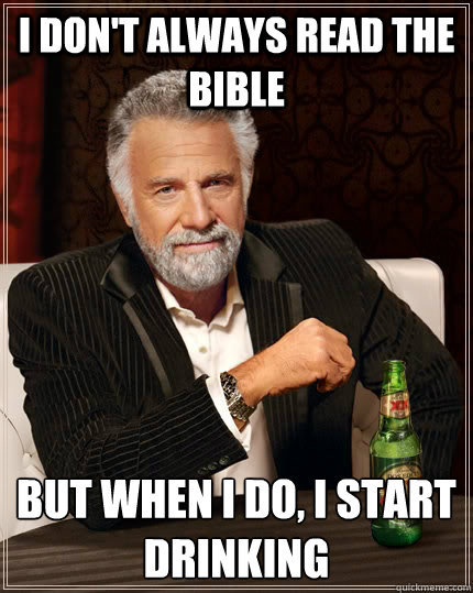 i don't always read the bible but when i do, i start drinking  The Most Interesting Man In The World
