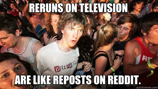 Reruns on television are like reposts on reddit.  Sudden Clarity Clarence