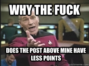 why the fuck Does the post above mine have less points   Annoyed Picard