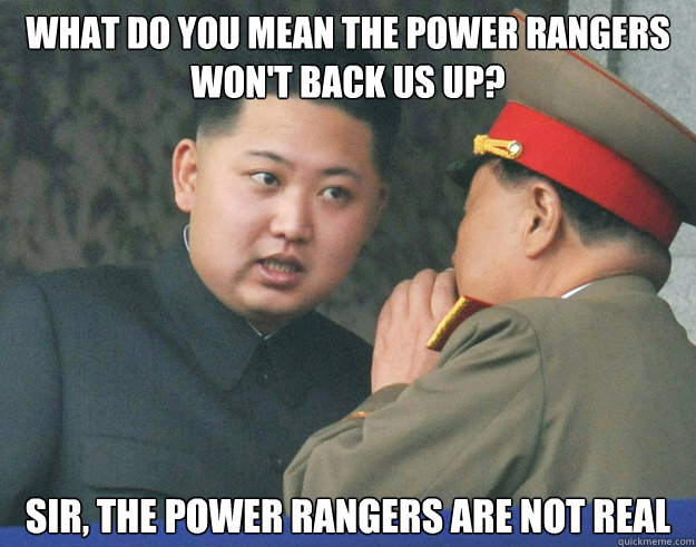 What DO you mean the POWER RANGERS WON'T BACK US UP?  SIR, THE POWER RANGERS are not real  Hungry Kim Jong Un