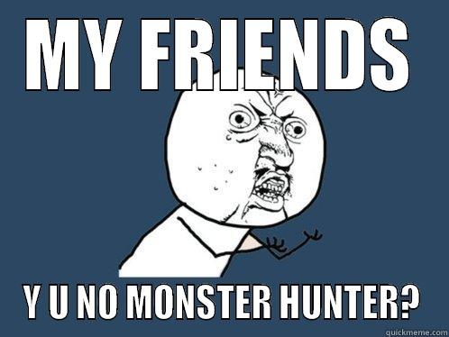 MY FRIENDS Y U NO MONSTER HUNTER? Y U No