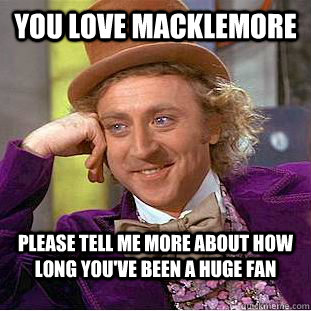 you love macklemore please tell me more about how long you've been a huge fan  Condescending Wonka
