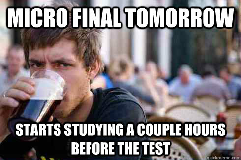 Micro final Tomorrow Starts studying a couple hours before the test  Lazy College Senior