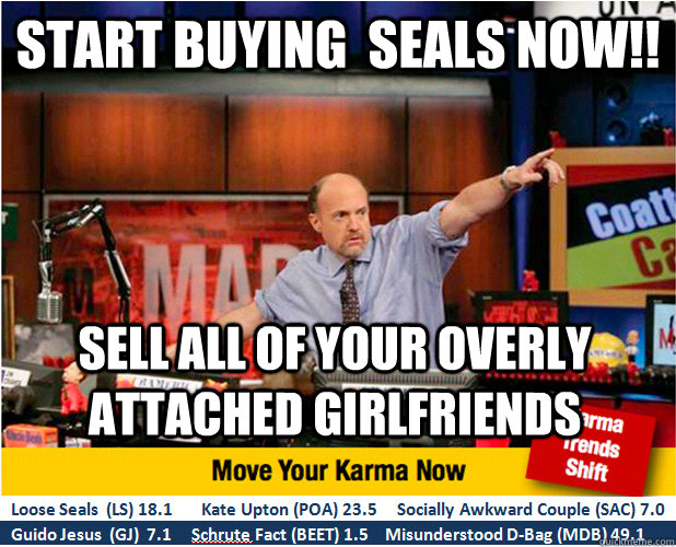 Start buying  SEALs NOW!! Sell all of your Overly Attached Girlfriends  - Start buying  SEALs NOW!! Sell all of your Overly Attached Girlfriends   Jim Kramer with updated ticker