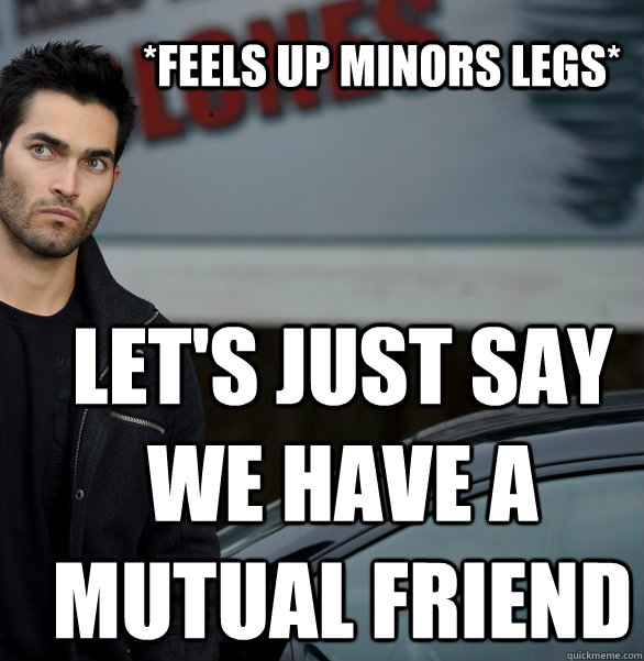*Feels up minors legs* Let's just say we have a mutual friend  