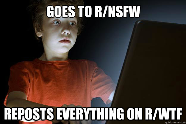 Goes to r/NSFW reposts everything on r/wtf  scared first day on the internet kid
