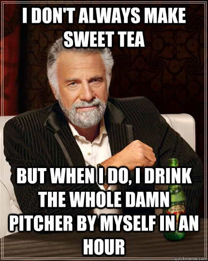 I don't always make sweet tea but when I do, i drink the whole damn pitcher by myself in an hour  The Most Interesting Man In The World