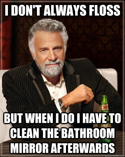 I don't always floss but when I do i have to clean the bathroom mirror afterwards  The Most Interesting Man In The World