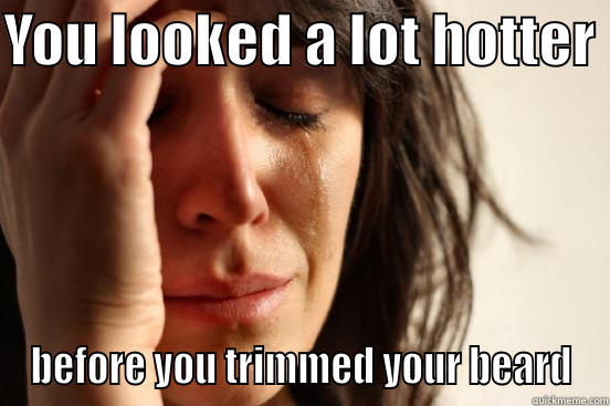 YOU LOOKED A LOT HOTTER  BEFORE YOU TRIMMED YOUR BEARD First World Problems