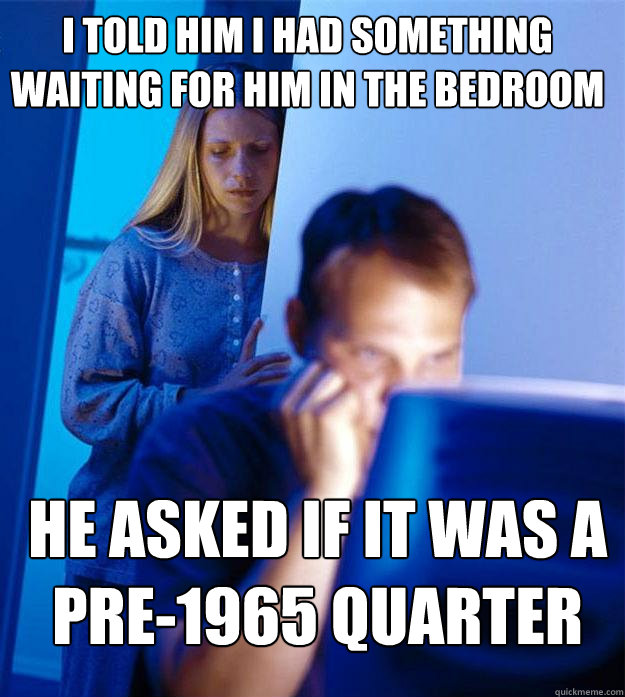 i told him i had something waiting for him in the bedroom he asked if it was a pre-1965 quarter  Redditors Wife