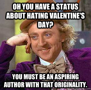 Oh you have a status about hating Valentine's Day? You must be an aspiring author with that originality.   Condescending Wonka