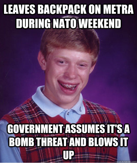 Leaves Backpack on metra during nato weekend government assumes it's a bomb threat and blows it up - Leaves Backpack on metra during nato weekend government assumes it's a bomb threat and blows it up  Bad Luck Brian