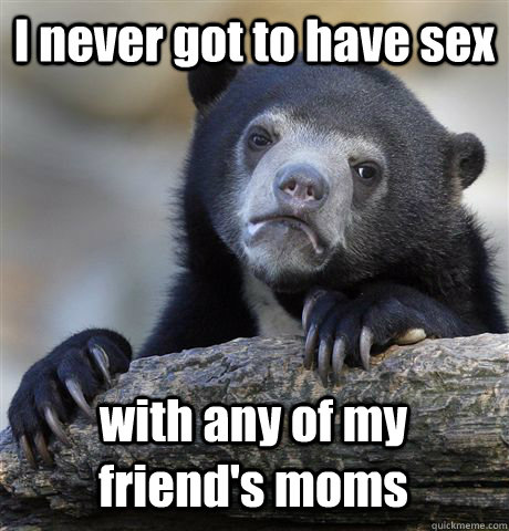 I never got to have sex with any of my friend's moms  Confession Bear