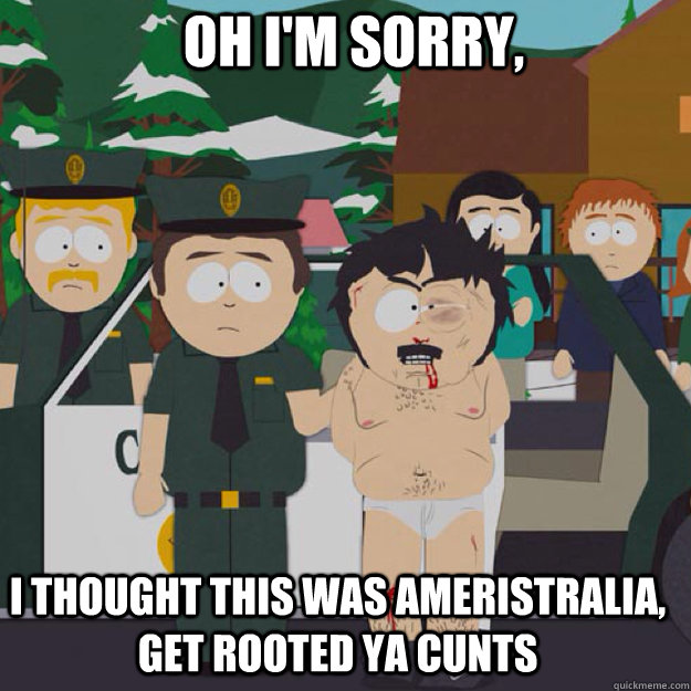 Oh I'm Sorry, I THOUGHT THIS WAS Ameristralia, get rooted ya cunts - Oh I'm Sorry, I THOUGHT THIS WAS Ameristralia, get rooted ya cunts  I thought this was America