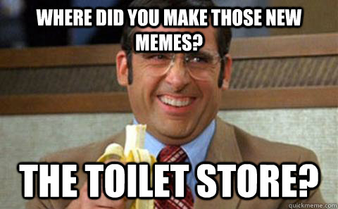 Where did you make those new memes? The toilet store? - Where did you make those new memes? The toilet store?  Toilet Store
