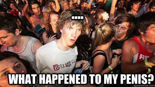 .... What happened to my penis?  Sudden Clarity Clarence