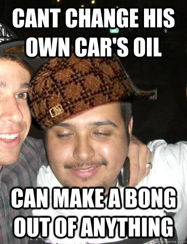 cant change his own car's oil can make a bong out of anything  