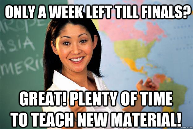 Only a week left till finals? great! Plenty of time to teach new material!  Unhelpful High School Teacher
