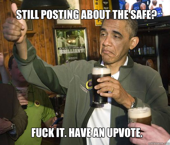 Still posting about the safe? Fuck it. Have an upvote.  Upvoting Obama