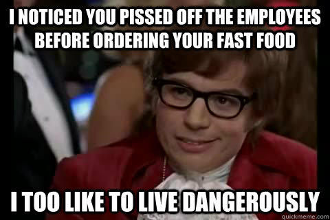 I noticed you pissed off the employees before ordering your fast food i too like to live dangerously - I noticed you pissed off the employees before ordering your fast food i too like to live dangerously  Dangerously - Austin Powers