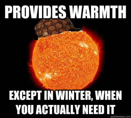 provides warmth except in winter, when you actually need it - provides warmth except in winter, when you actually need it  Scumbag Sun