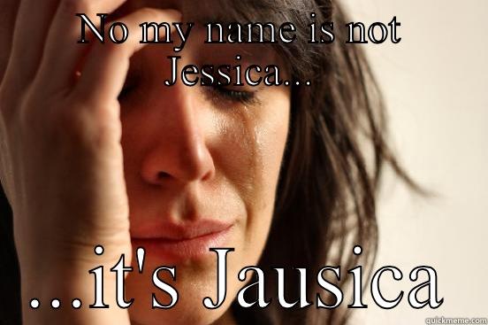 NO MY NAME IS NOT JESSICA... ...IT'S JAUSICA First World Problems