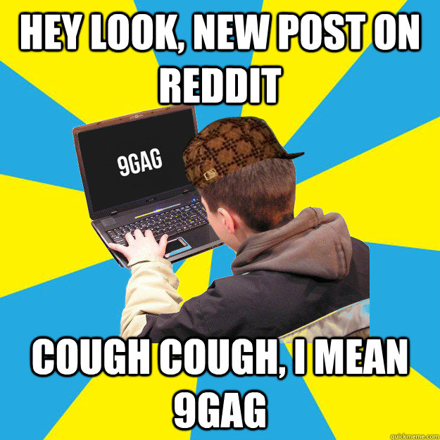 Hey look, new post on reddit Cough cough, I mean 9gag  Scumbag 9Gagger
