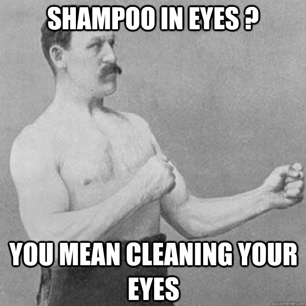 shampoo in eyes ? you mean cleaning your eyes   overly manly man
