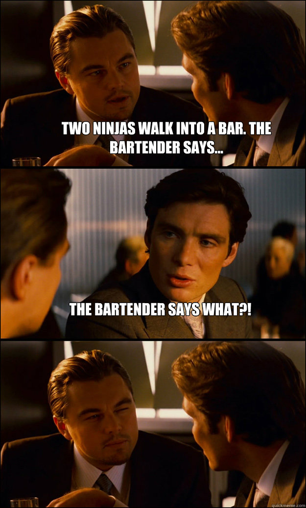 Two ninjas walk into a bar. The bartender says... The bartender says what?!
  - Two ninjas walk into a bar. The bartender says... The bartender says what?!
   Inception