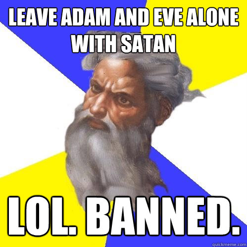 leave adam and eve alone with satan lol. banned.   Advice God