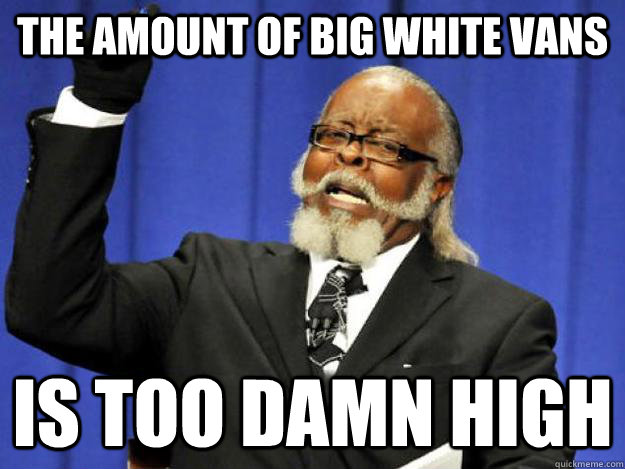 The amount of big white vans is too damn high  Toodamnhigh