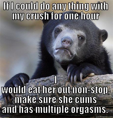 IF I COULD DO ANY THING WITH MY CRUSH FOR ONE HOUR I WOULD EAT HER OUT NON-STOP, MAKE SURE SHE CUMS AND HAS MULTIPLE ORGASMS.  Confession Bear