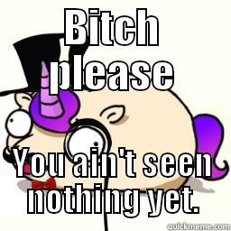 BITCH PLEASE YOU AIN'T SEEN NOTHING YET. Misc