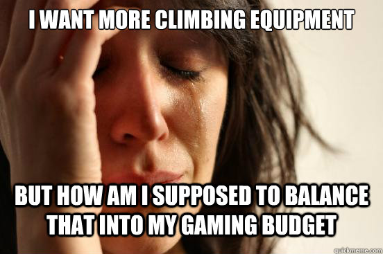 I want more climbing equipment But how am i supposed to balance that into my gaming budget  First World Problems