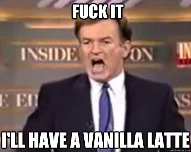 FUCK IT i'll have a vanilla latte  fuck it bill