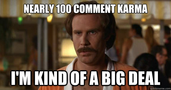 Nearly 100 comment karma  I'm kind of a big deal  