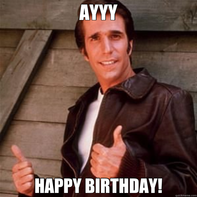 AYYY HAPPY BIRTHDAY! - AYYY HAPPY BIRTHDAY!  fonz