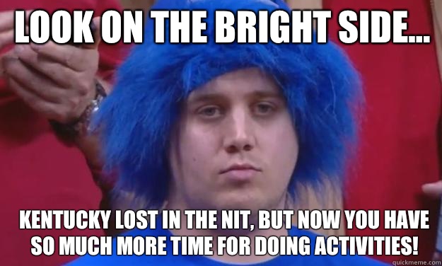 Kentucky lost in the NIT, but now you have so much more time for doing activities! Look on the bright side... - Kentucky lost in the NIT, but now you have so much more time for doing activities! Look on the bright side...  Kentucky Fan Loses