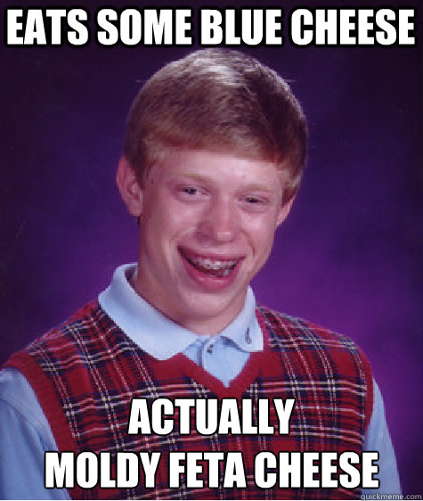 eats some blue cheese actually 
moldy feta cheese  Badluckbrian