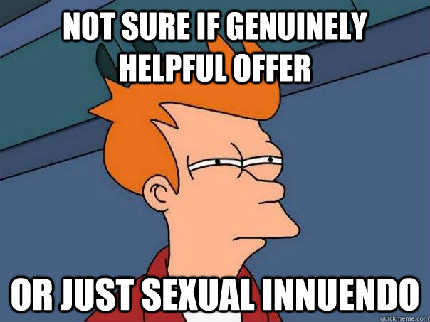 Not sure if genuinely helpful offer Or just sexual innuendo  Futurama Fry