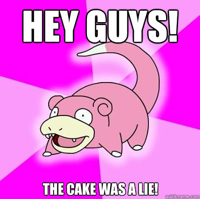 Hey guys! The Cake WAS a lie! - Hey guys! The Cake WAS a lie!  Slowpoke