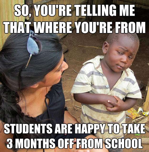 So, you're telling me that where you're from Students are happy to take 3 months off from school  Skeptical Third World Kid