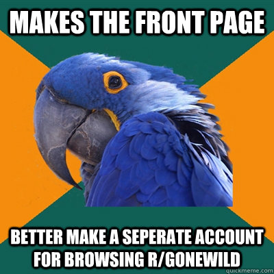 makes the front page better make a seperate account for browsing r/gonewild  Paranoid Parrot